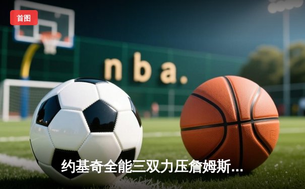 约基奇全能三双力压詹姆斯，掘金主场再胜湖人夺系列赛开门红