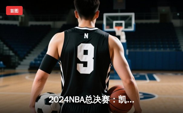 2024NBA总决赛：凯尔特人4-2力克勇士，塔图姆荣膺FMVP