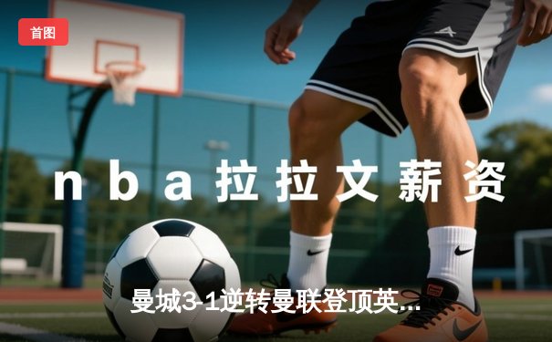 曼城3-1逆转曼联登顶英超，哈兰德双响+助攻统治德比战