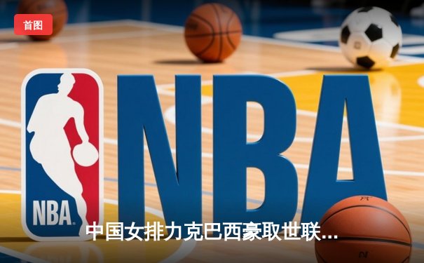 中国女排力克巴西豪取世联赛开门红，张常宁强势回归引领全场