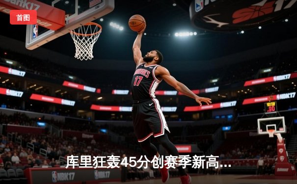 库里狂轰45分创赛季新高 勇士加时险胜凯尔特人取六连胜