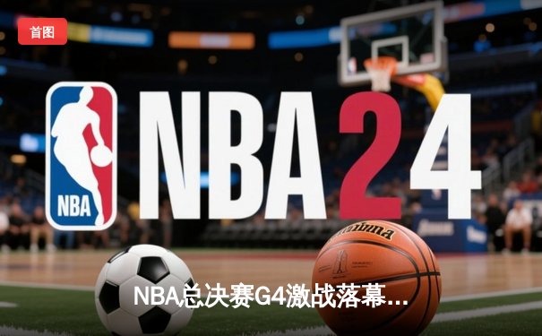 NBA总决赛G4激战落幕，湖人绝地反击扳平总比分，詹姆斯三双统治攻防