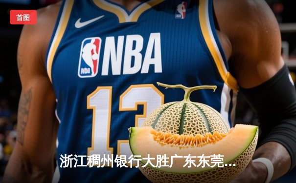 浙江稠州银行大胜广东东莞大益，豪取六连胜领跑CBA积分榜