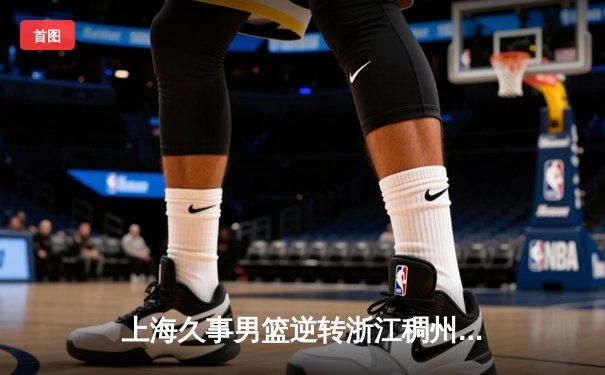 上海久事男篮逆转浙江稠州金租 CBA季后赛首轮激战告终