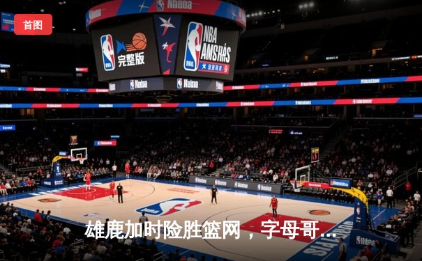 雄鹿加时险胜篮网，字母哥狂砍44分率队捍卫主场