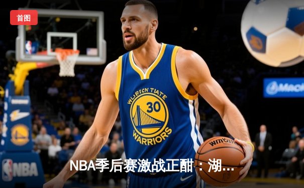 NBA季后赛激战正酣：湖人加时险胜掘金，詹姆斯关键三双锁定胜局