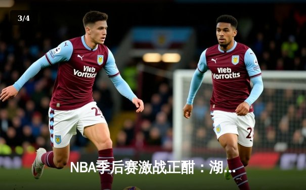 NBA季后赛激战正酣：湖人加时险胜掘金，詹姆斯关键三双锁定胜局 - 3