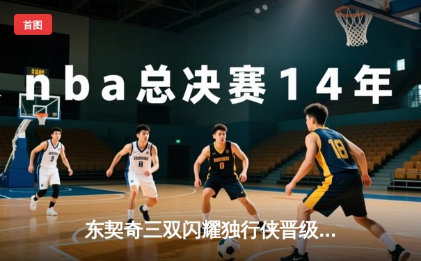 东契奇三双闪耀独行侠晋级西决，雷霆新星亚历山大空砍36分遗憾出局