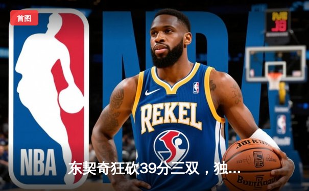 东契奇狂砍39分三双，独行侠力克凯尔特人扳回一城