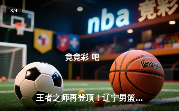 王者之师再登顶！辽宁男篮总决赛4-0横扫新疆，豪取CBA三连冠 - 3