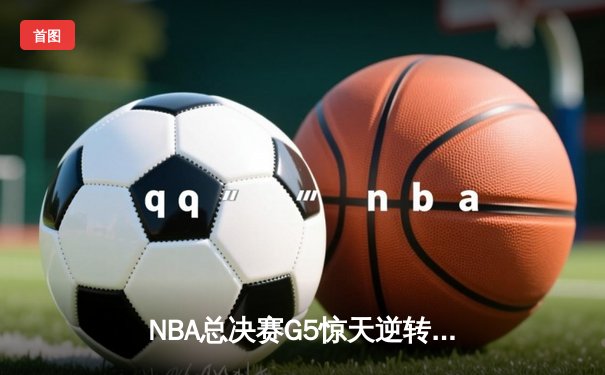 NBA总决赛G5惊天逆转！独行侠加时险胜凯尔特人 东契奇47+12+8创历史