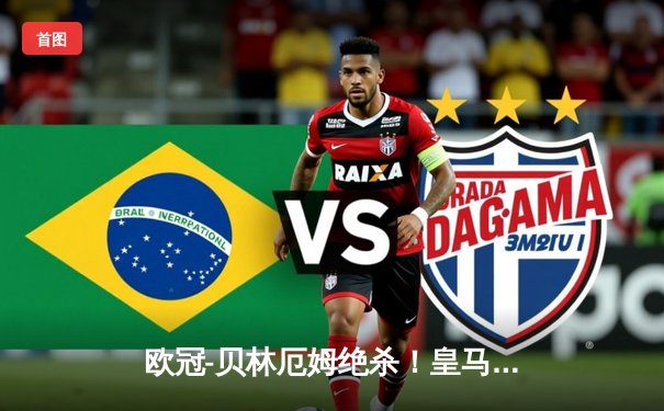 欧冠-贝林厄姆绝杀！皇马2-1逆转曼城占先机