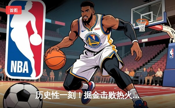 历史性一刻！掘金击败热火夺队史首冠 约基奇荣膺FMVP