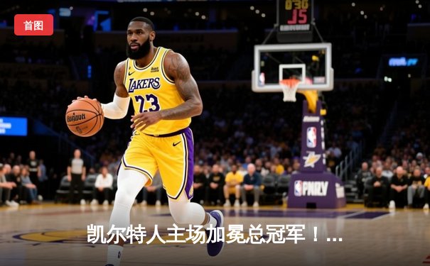 凯尔特人主场加冕总冠军！塔图姆31+8+11夺FMVP