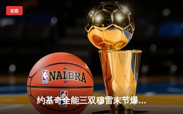 约基奇全能三双穆雷末节爆发，掘金逆转森林狼拖入抢七大战