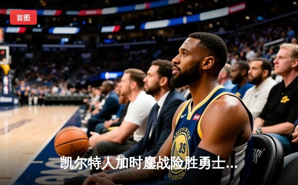 凯尔特人加时鏖战险胜勇士，塔图姆34+15+6率队捍卫主场