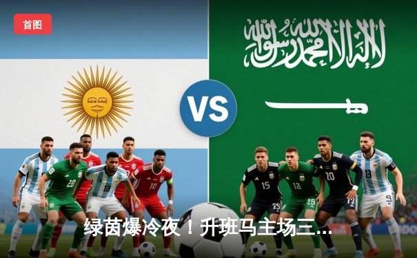 绿茵爆冷夜！升班马主场三球横扫卫冕冠军，新星戴帽闪耀全场