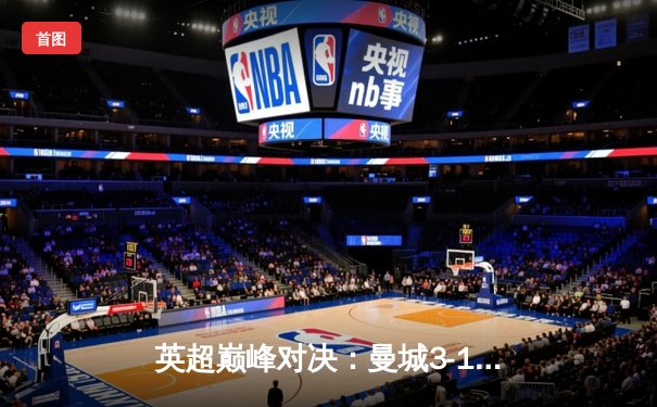 英超巅峰对决：曼城3-1逆转曼联，哈兰德双响锁定胜局